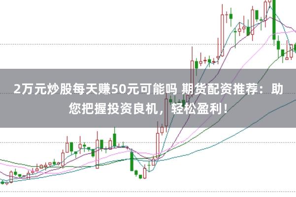 2万元炒股每天赚50元可能吗 期货配资推荐：助您把握投资良机，轻松盈利！