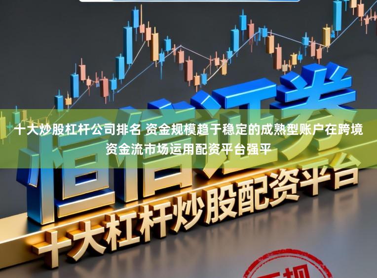 十大炒股杠杆公司排名 资金规模趋于稳定的成熟型账户在跨境资金流市场运用配资平台强平