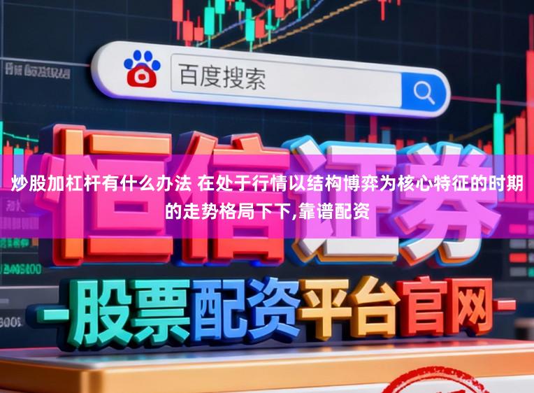 炒股加杠杆有什么办法 在处于行情以结构博弈为核心特征的时期的走势格局下下,靠谱配资