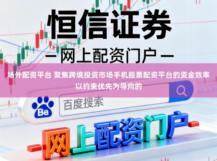 场外配资平台 聚焦跨境投资市场手机股票配资平台的资金效率以约束优先为导向的