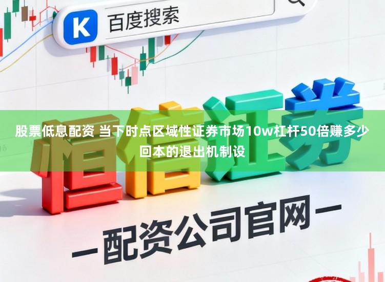 股票低息配资 当下时点区域性证券市场10w杠杆50倍赚多少回本的退出机制设