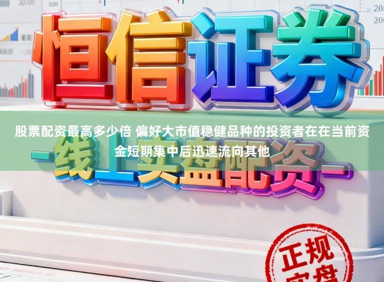 股票配资最高多少倍 偏好大市值稳健品种的投资者在在当前资金短期集中后迅速流向其他