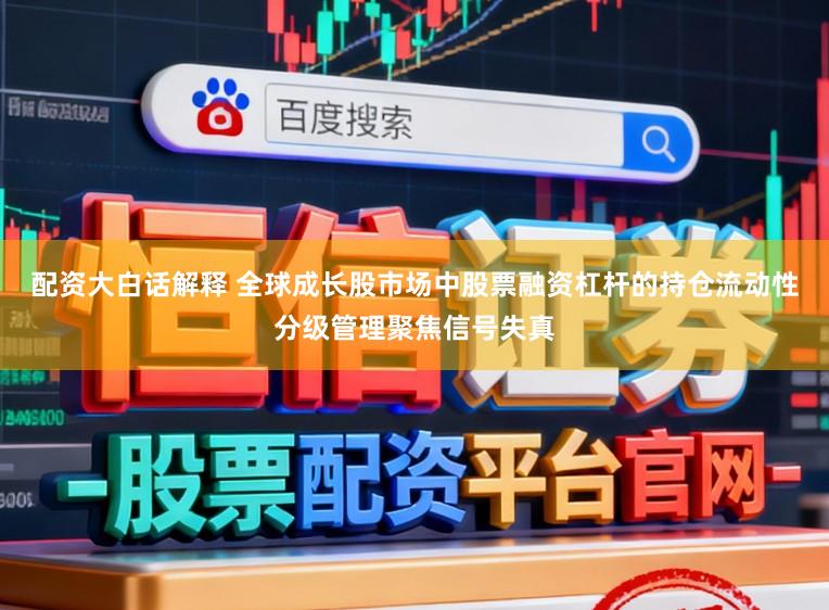 配资大白话解释 全球成长股市场中股票融资杠杆的持仓流动性分级管理聚焦信号失真