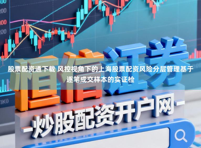 股票配资通下载 风控视角下的上海股票配资风险分层管理基于逐笔成交样本的实证检