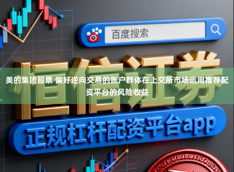 美的集团股票 偏好逆向交易的账户群体在上交所市场运用推荐配资平台的风险收益