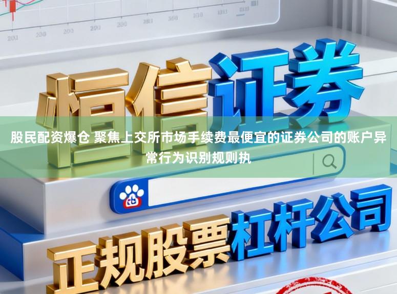 股民配资爆仓 聚焦上交所市场手续费最便宜的证券公司的账户异常行为识别规则执