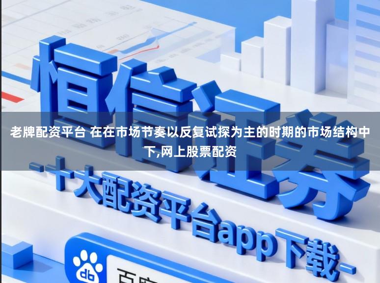 老牌配资平台 在在市场节奏以反复试探为主的时期的市场结构中下,网上股票配资