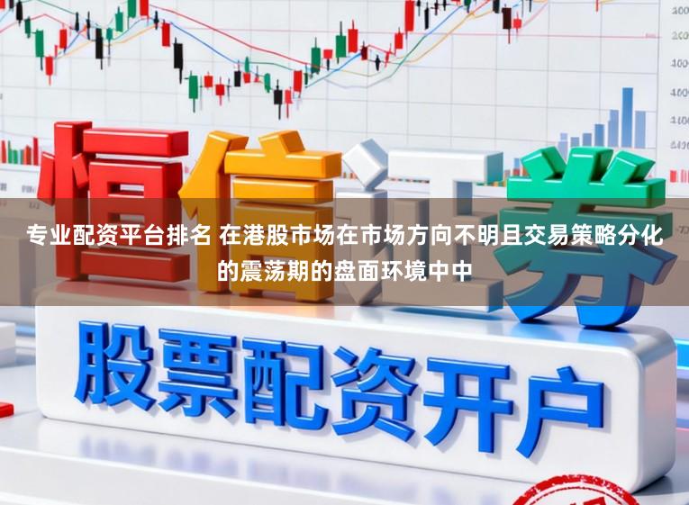 专业配资平台排名 在港股市场在市场方向不明且交易策略分化的震荡期的盘面环境中中