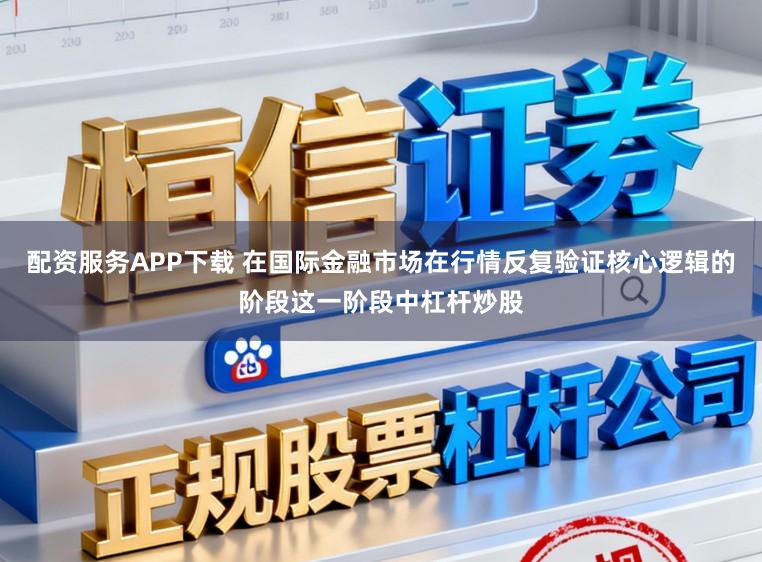配资服务APP下载 在国际金融市场在行情反复验证核心逻辑的阶段这一阶段中杠杆炒股