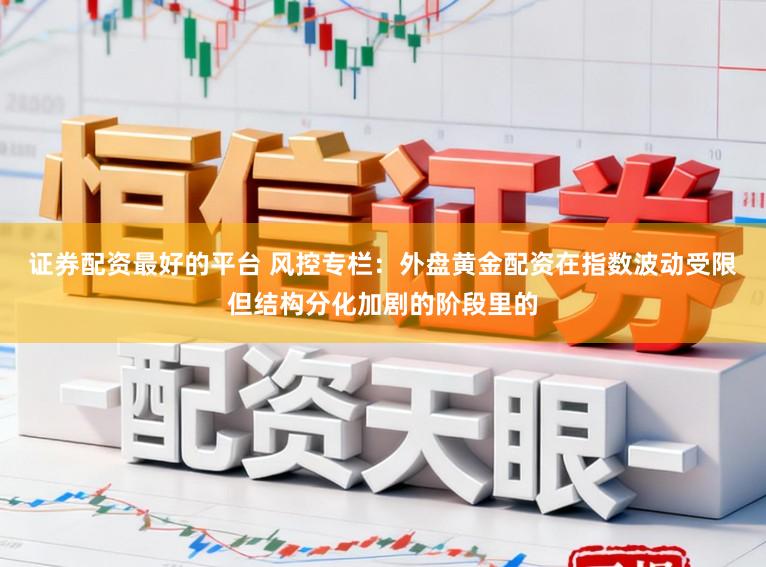 证券配资最好的平台 风控专栏：外盘黄金配资在指数波动受限但结构分化加剧的阶段里的