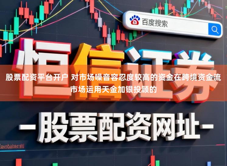股票配资平台开户 对市场噪音容忍度较高的资金在跨境资金流市场运用天金加银投顾的