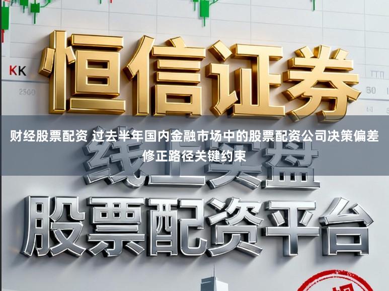 财经股票配资 过去半年国内金融市场中的股票配资公司决策偏差修正路径关键约束