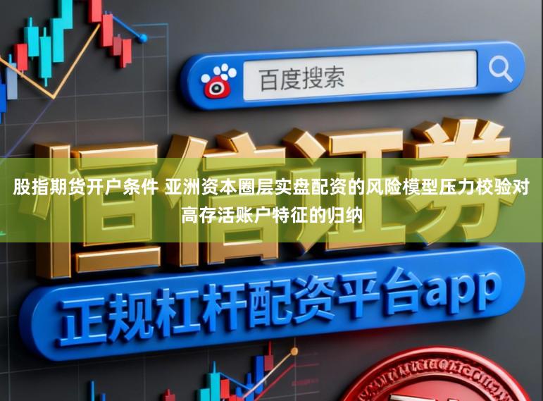 股指期货开户条件 亚洲资本圈层实盘配资的风险模型压力校验对高存活账户特征的归纳