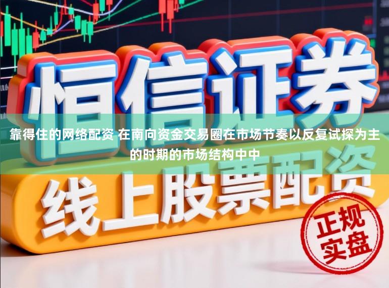 靠得住的网络配资 在南向资金交易圈在市场节奏以反复试探为主的时期的市场结构中中