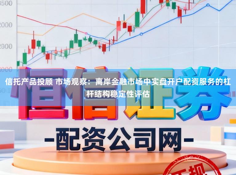 信托产品投顾 市场观察：离岸金融市场中实盘开户配资服务的杠杆结构稳定性评估