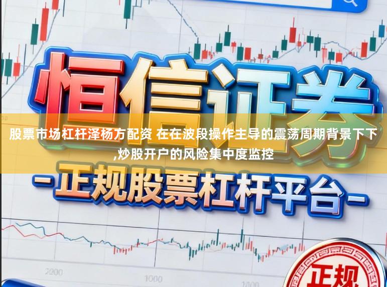 股票市场杠杆泽杨方配资 在在波段操作主导的震荡周期背景下下,炒股开户的风险集中度监控