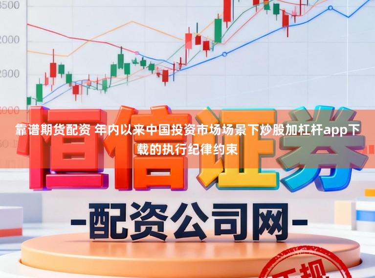 靠谱期货配资 年内以来中国投资市场场景下炒股加杠杆app下载的执行纪律约束