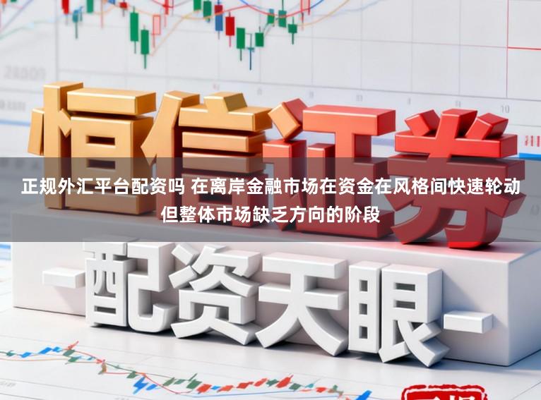 正规外汇平台配资吗 在离岸金融市场在资金在风格间快速轮动但整体市场缺乏方向的阶段