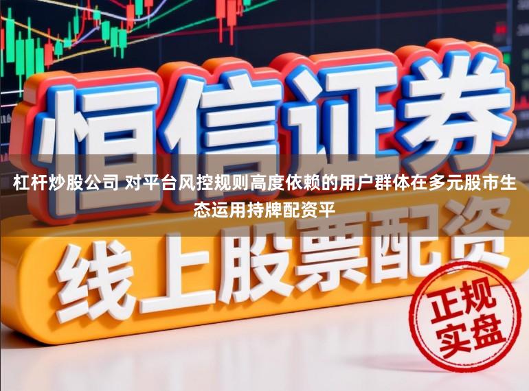 杠杆炒股公司 对平台风控规则高度依赖的用户群体在多元股市生态运用持牌配资平