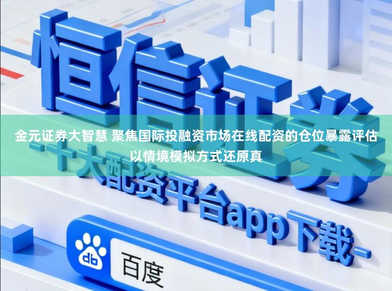 金元证券大智慧 聚焦国际投融资市场在线配资的仓位暴露评估以情境模拟方式还原真