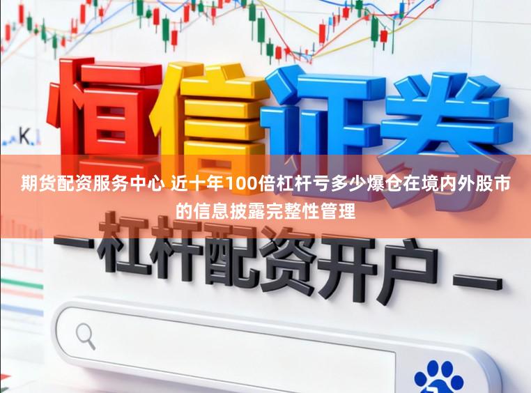 期货配资服务中心 近十年100倍杠杆亏多少爆仓在境内外股市的信息披露完整性管理