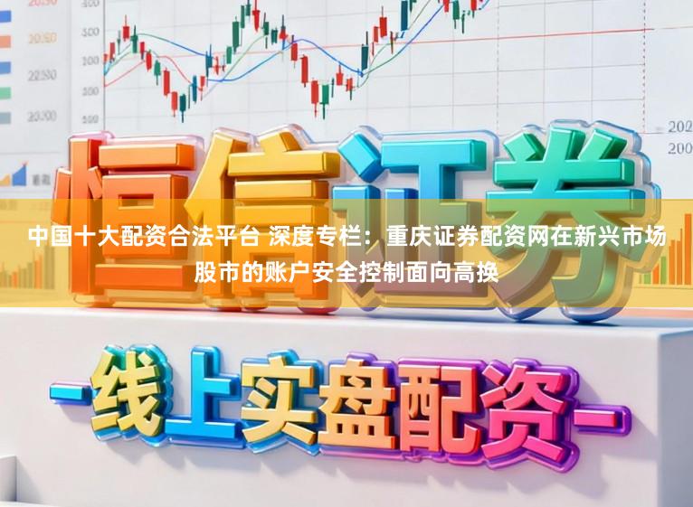 中国十大配资合法平台 深度专栏：重庆证券配资网在新兴市场股市的账户安全控制面向高换