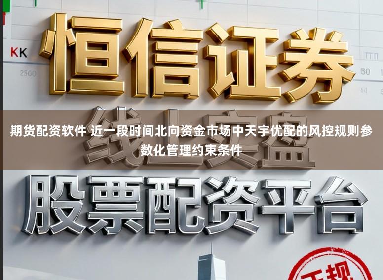 期货配资软件 近一段时间北向资金市场中天宇优配的风控规则参数化管理约束条件