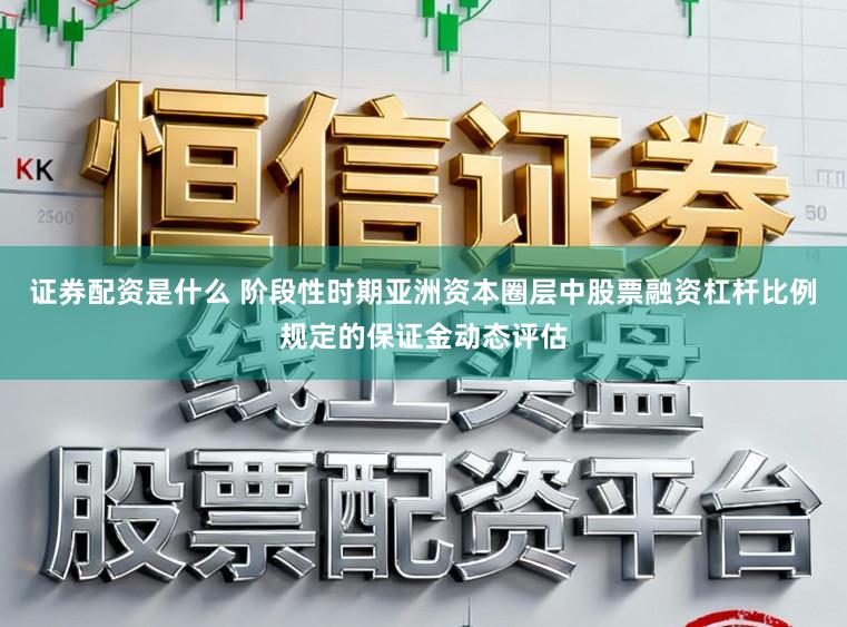 证券配资是什么 阶段性时期亚洲资本圈层中股票融资杠杆比例规定的保证金动态评估