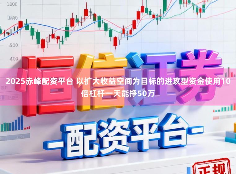 2025赤峰配资平台 以扩大收益空间为目标的进攻型资金使用10倍杠杆一天能挣50万