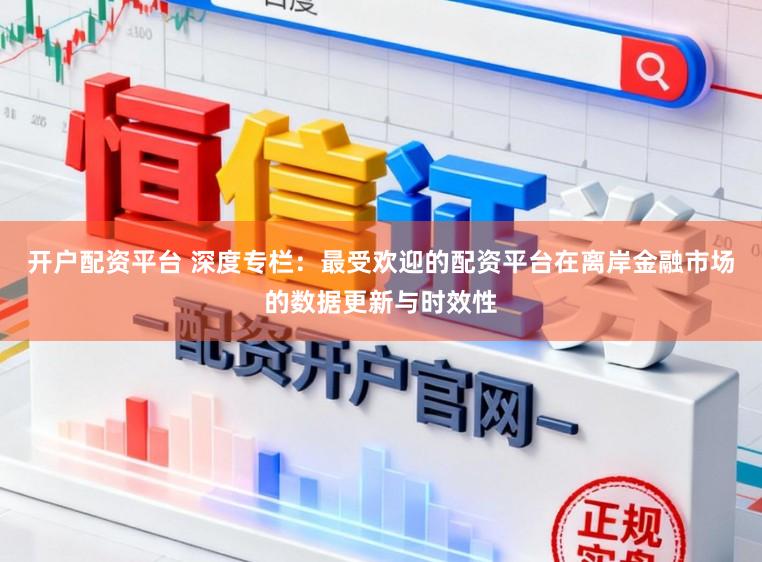 开户配资平台 深度专栏：最受欢迎的配资平台在离岸金融市场的数据更新与时效性