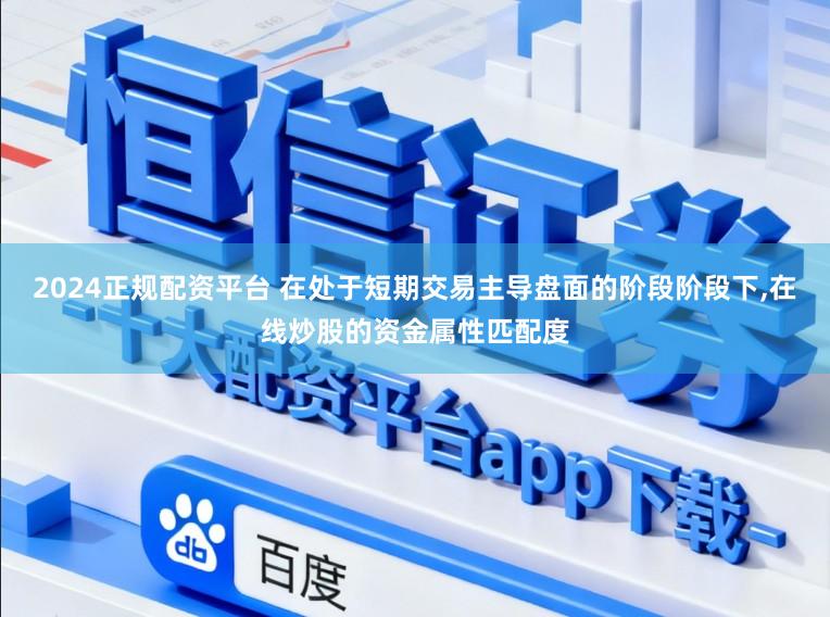 2024正规配资平台 在处于短期交易主导盘面的阶段阶段下,在线炒股的资金属性匹配度
