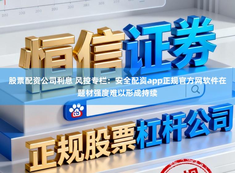 股票配资公司利息 风控专栏：安全配资app正规官方网软件在题材强度难以形成持续