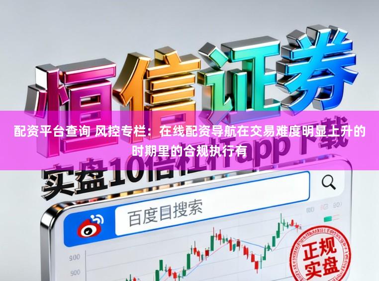 配资平台查询 风控专栏：在线配资导航在交易难度明显上升的时期里的合规执行有
