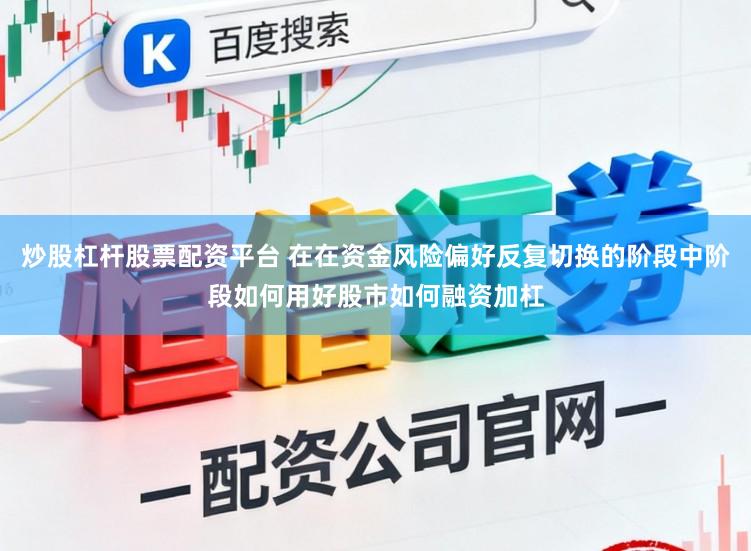 炒股杠杆股票配资平台 在在资金风险偏好反复切换的阶段中阶段如何用好股市如何融资加杠