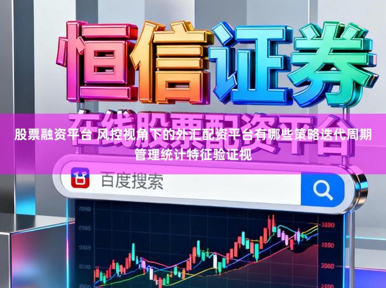 股票融资平台 风控视角下的外汇配资平台有哪些策略迭代周期管理统计特征验证视