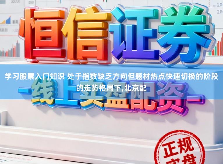 学习股票入门知识 处于指数缺乏方向但题材热点快速切换的阶段的走势格局下,北京配