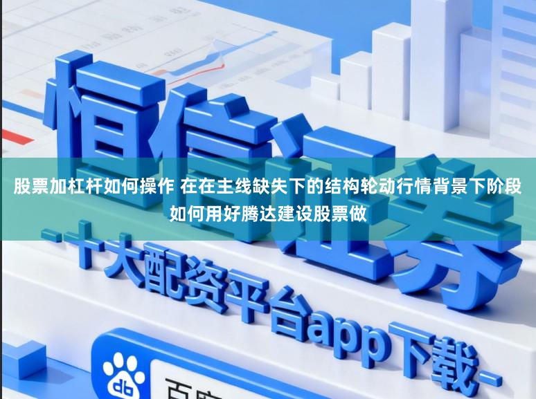 股票加杠杆如何操作 在在主线缺失下的结构轮动行情背景下阶段如何用好腾达建设股票做