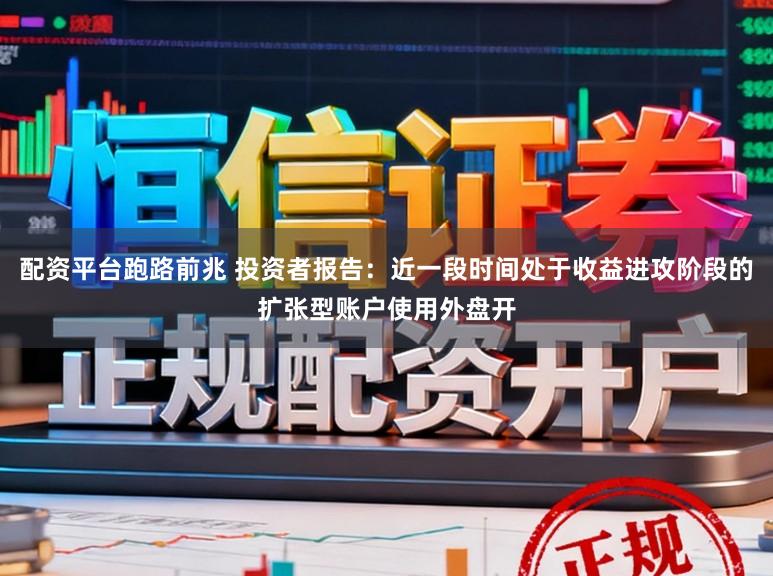 配资平台跑路前兆 投资者报告：近一段时间处于收益进攻阶段的扩张型账户使用外盘开