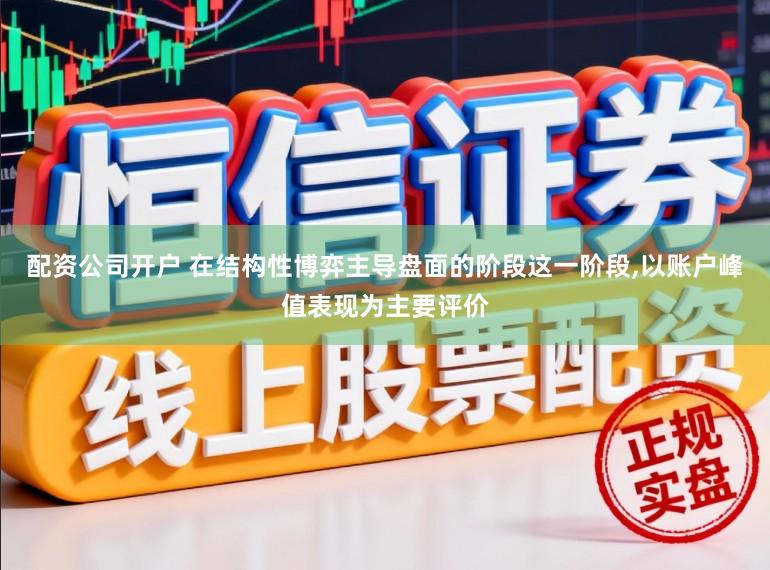 配资公司开户 在结构性博弈主导盘面的阶段这一阶段,以账户峰值表现为主要评价