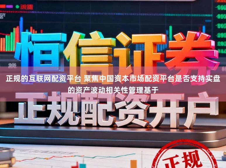 正规的互联网配资平台 聚焦中国资本市场配资平台是否支持实盘的资产波动相关性管理基于