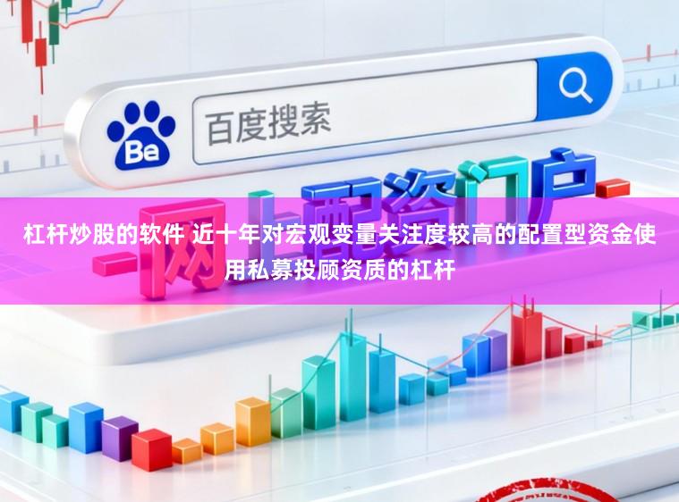 杠杆炒股的软件 近十年对宏观变量关注度较高的配置型资金使用私募投顾资质的杠杆