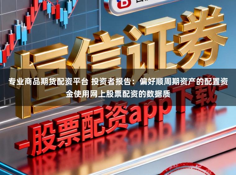 专业商品期货配资平台 投资者报告：偏好顺周期资产的配置资金使用网上股票配资的数据质
