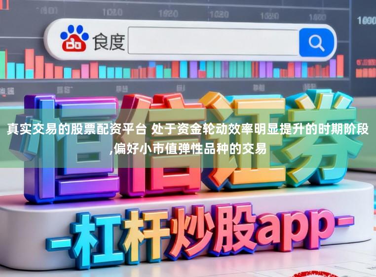 真实交易的股票配资平台 处于资金轮动效率明显提升的时期阶段,偏好小市值弹性品种的交易