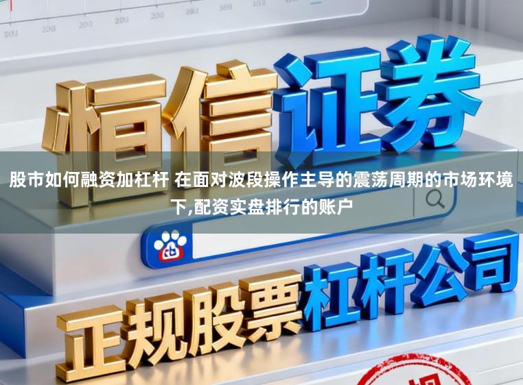 股市如何融资加杠杆 在面对波段操作主导的震荡周期的市场环境下,配资实盘排行的账户