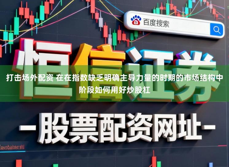 打击场外配资 在在指数缺乏明确主导力量的时期的市场结构中阶段如何用好炒股杠
