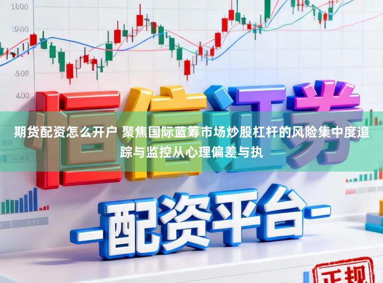 期货配资怎么开户 聚焦国际蓝筹市场炒股杠杆的风险集中度追踪与监控从心理偏差与执