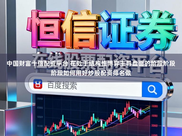 中国财富十倍配资平台 在处于结构性博弈主导盘面的阶段阶段阶段如何用好炒股配资排名做