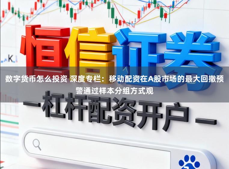 数字货币怎么投资 深度专栏：移动配资在A股市场的最大回撤预警通过样本分组方式观