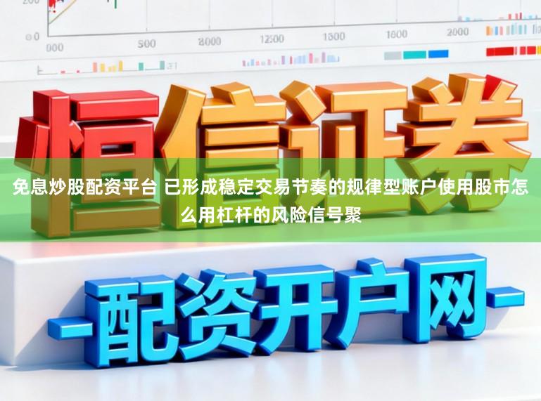 免息炒股配资平台 已形成稳定交易节奏的规律型账户使用股市怎么用杠杆的风险信号聚