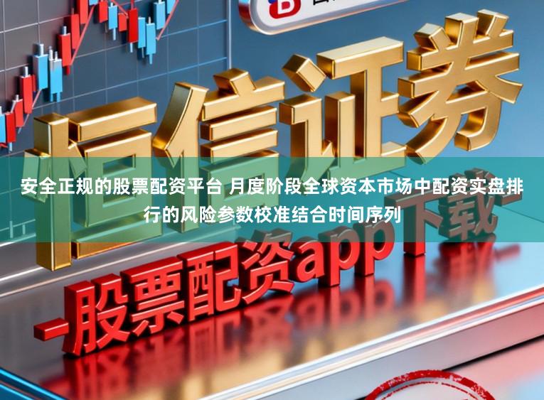 安全正规的股票配资平台 月度阶段全球资本市场中配资实盘排行的风险参数校准结合时间序列